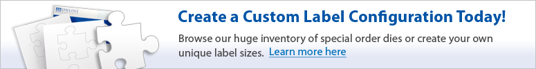 Create a custom label configuration today! Browse our huge inventory of special order dies or create your own unique label sizes.